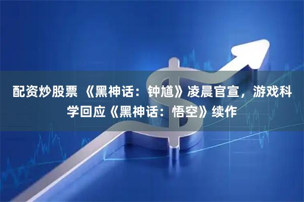 配资炒股票 《黑神话：钟馗》凌晨官宣，游戏科学回应《黑神话：悟空》续作