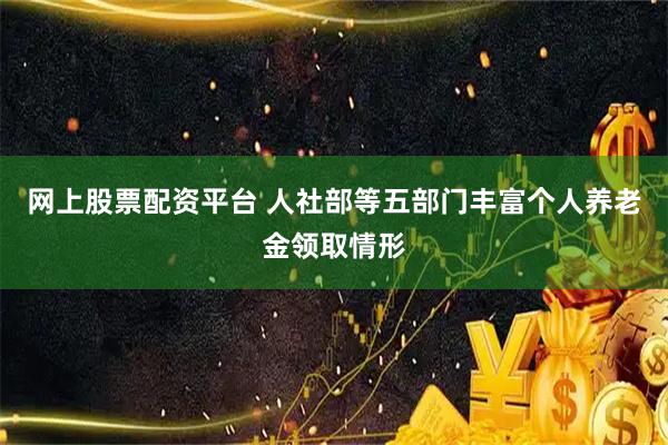 网上股票配资平台 人社部等五部门丰富个人养老金领取情形