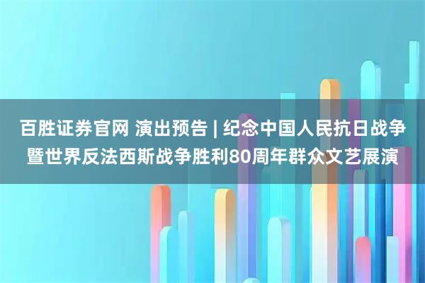 百胜证券官网 演出预告 | 纪念中国人民抗日战争暨世界反法西斯战争胜利80周年群众文艺展演