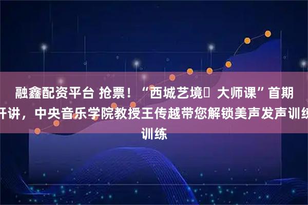 融鑫配资平台 抢票！“西城艺境・大师课”首期开讲，中央音乐学院教授王传越带您解锁美声发声训练