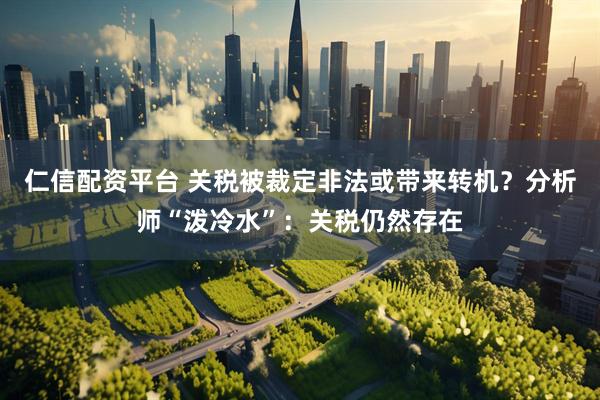 仁信配资平台 关税被裁定非法或带来转机？分析师“泼冷水”：关税仍然存在