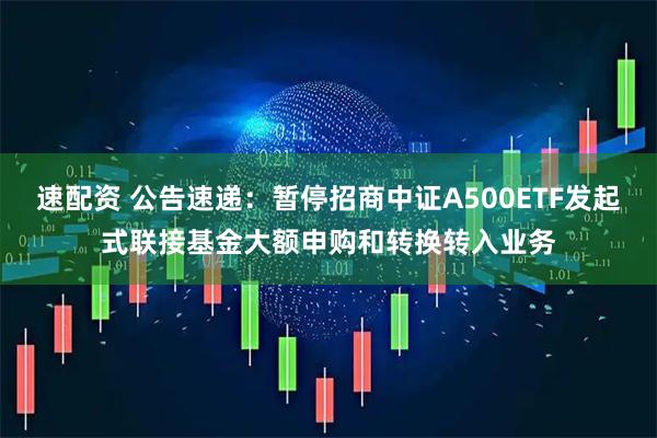 速配资 公告速递：暂停招商中证A500ETF发起式联接基金大额申购和转换转入业务