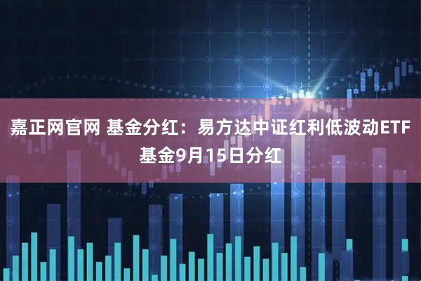 嘉正网官网 基金分红：易方达中证红利低波动ETF基金9月15日分红