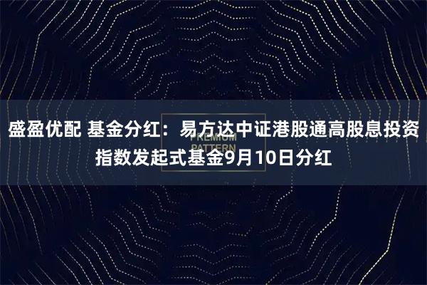 盛盈优配 基金分红：易方达中证港股通高股息投资指数发起式基金9月10日分红