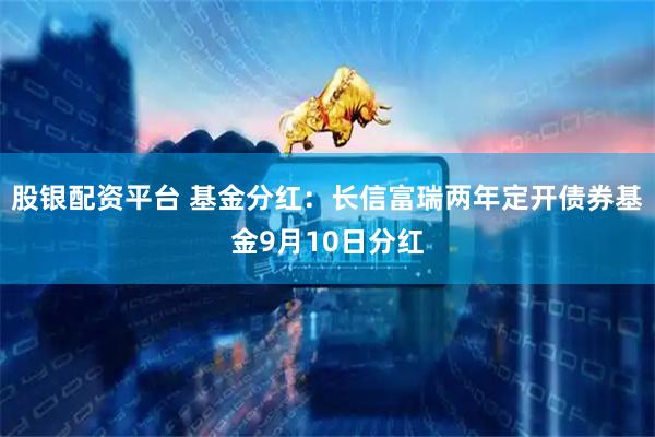 股银配资平台 基金分红：长信富瑞两年定开债券基金9月10日分红
