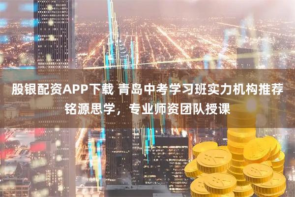 股银配资APP下载 青岛中考学习班实力机构推荐铭源思学，专业师资团队授课