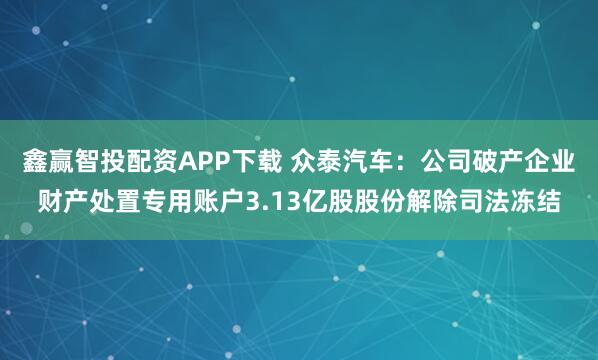 鑫赢智投配资APP下载 众泰汽车：公司破产企业财产处置专用账户3.13亿股股份解除司法冻结