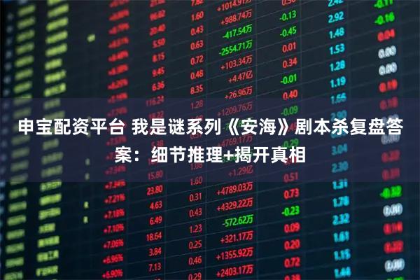 申宝配资平台 我是谜系列《安海》剧本杀复盘答案：细节推理+揭开真相