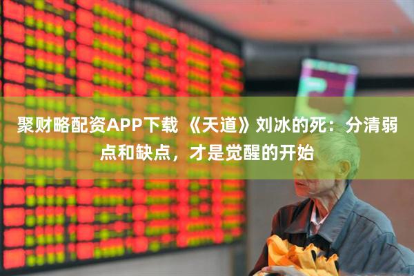 聚财略配资APP下载 《天道》刘冰的死:分清弱点和缺点,才是觉醒的开始