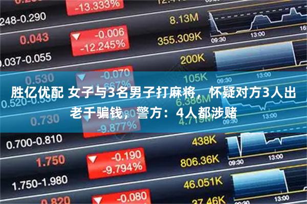 胜亿优配 女子与3名男子打麻将，怀疑对方3人出老千骗钱，警方：4人都涉赌